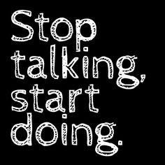 Stop talking, start doing